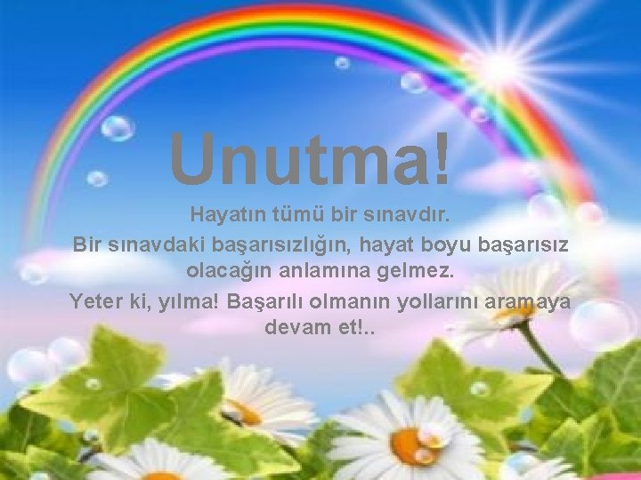 Unutma! Hayatın tümü bir sınavdır. Bir sınavdaki başarısızlığın, hayat boyu başarısız olacağın anlamına gelmez.