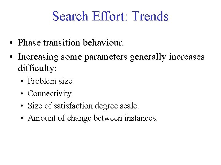 Search Effort: Trends • Phase transition behaviour. • Increasing some parameters generally increases difficulty: