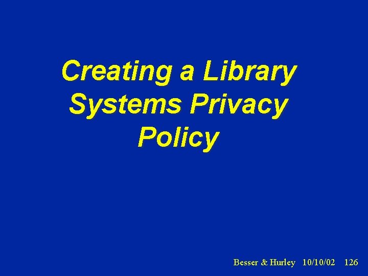 Creating a Library Systems Privacy Policy Besser & Hurley 10/10/02 126 