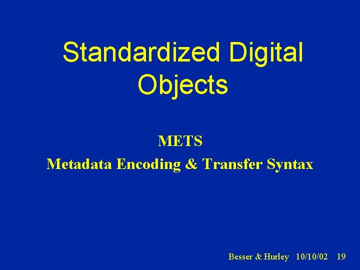 Standardized Digital Objects METS Metadata Encoding & Transfer Syntax Besser & Hurley 10/10/02 19