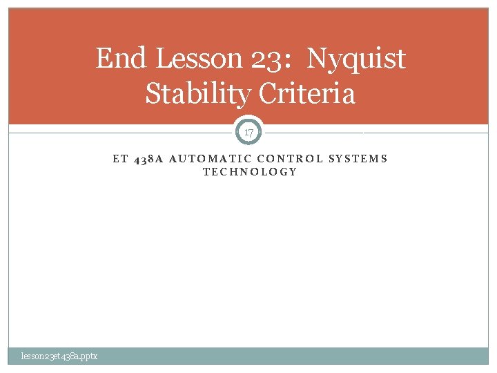 End Lesson 23: Nyquist Stability Criteria 17 ET 438 A AUTOMATIC CONTROL SYSTEMS TECHNOLOGY