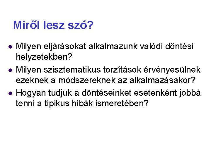 Miről lesz szó? Milyen eljárásokat alkalmazunk valódi döntési helyzetekben? Milyen szisztematikus torzítások érvényesülnek ezeknek Miről lesz szó? Milyen eljárásokat alkalmazunk valódi döntési helyzetekben? Milyen szisztematikus torzítások érvényesülnek ezeknek