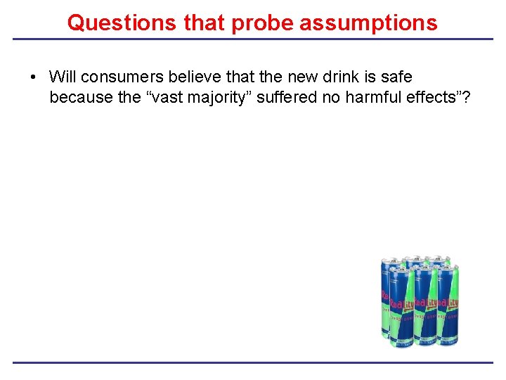 Questions that probe assumptions • Will consumers believe that the new drink is safe