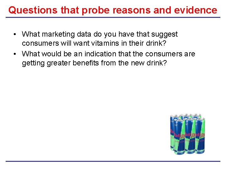 Questions that probe reasons and evidence • What marketing data do you have that