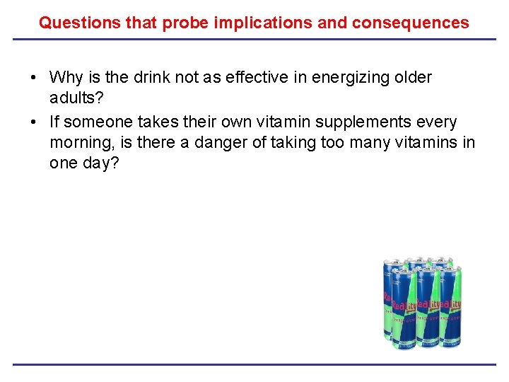 Questions that probe implications and consequences • Why is the drink not as effective
