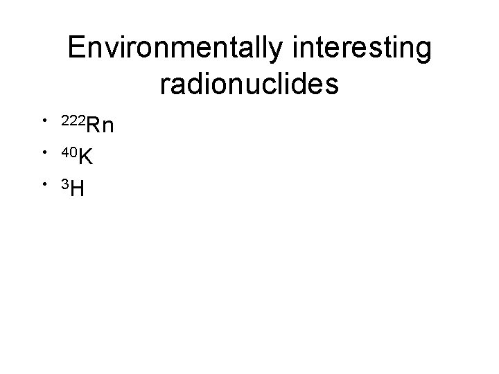 Environmentally interesting radionuclides • 222 Rn • 40 K • 3 H 