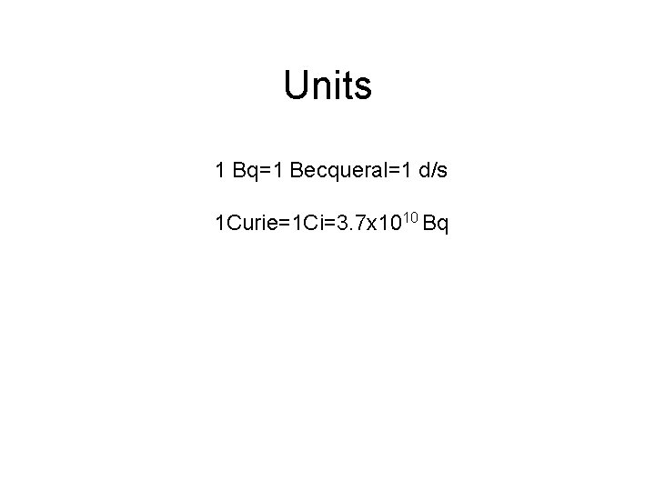 Units 1 Bq=1 Becqueral=1 d/s 1 Curie=1 Ci=3. 7 x 1010 Bq 