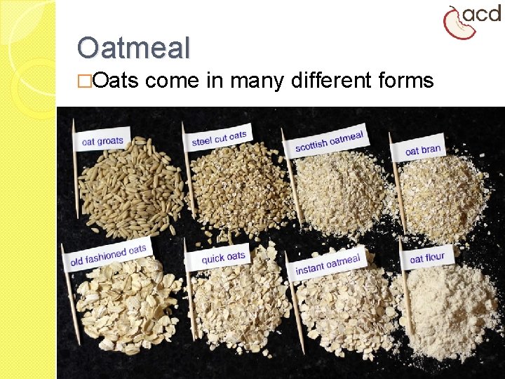 Oatmeal �Oats come in many different forms Whole Oat Groats Regular Rolled Oats (Old