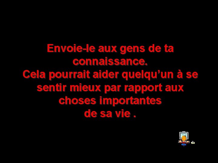 Envoie-le aux gens de ta connaissance. Cela pourrait aider quelqu’un à se sentir mieux