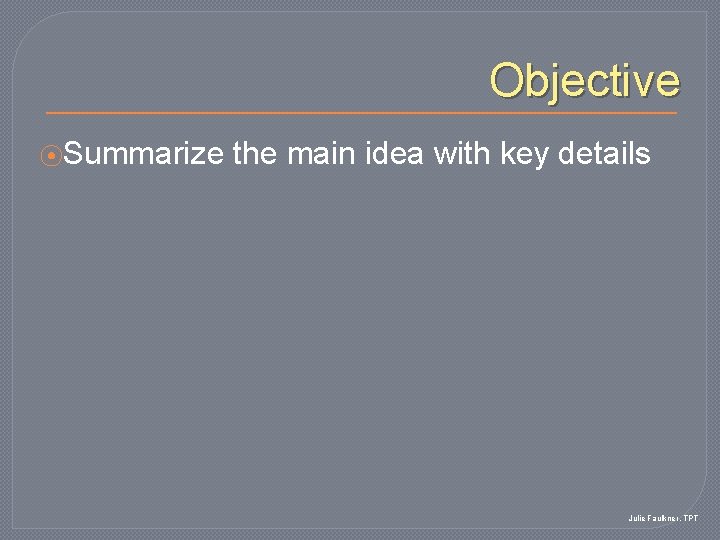 Objective ⦿Summarize the main idea with key details Julie Faulkner, TPT 