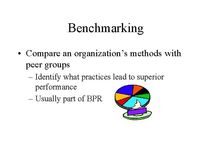 Benchmarking • Compare an organization’s methods with peer groups – Identify what practices lead