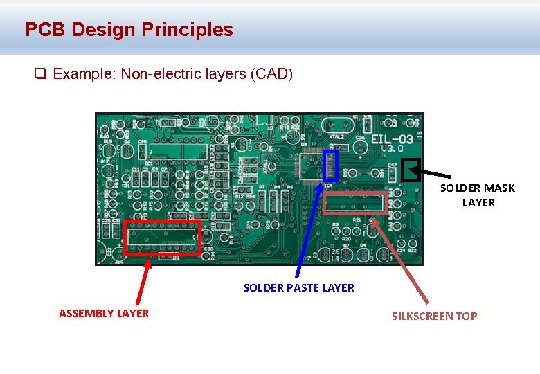 PCB Design Principles q Example: Non-electric layers (CAD) SOLDER MASK LAYER SOLDER PASTE LAYER