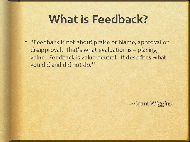 What is Feedback? “Feedback is not about praise or blame, approval or disapproval. That’s