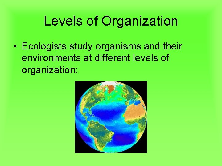 Levels of Organization • Ecologists study organisms and their environments at different levels of