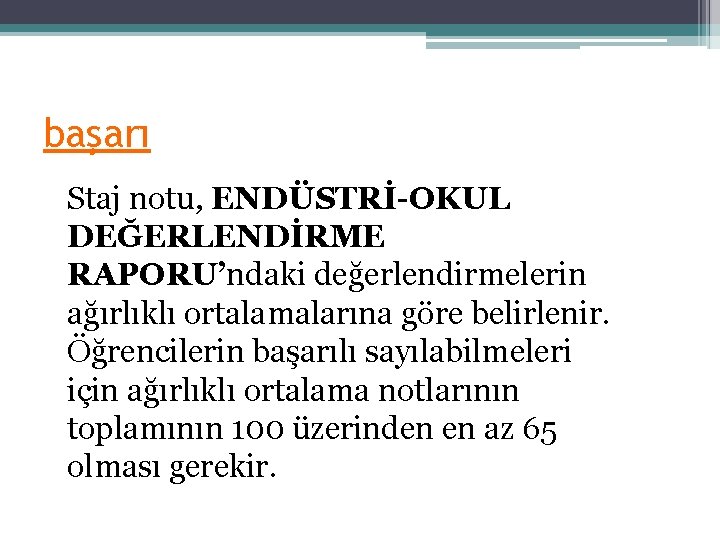 başarı Staj notu, ENDÜSTRİ-OKUL DEĞERLENDİRME RAPORU’ndaki değerlendirmelerin ağırlıklı ortalamalarına göre belirlenir. Öğrencilerin başarılı sayılabilmeleri