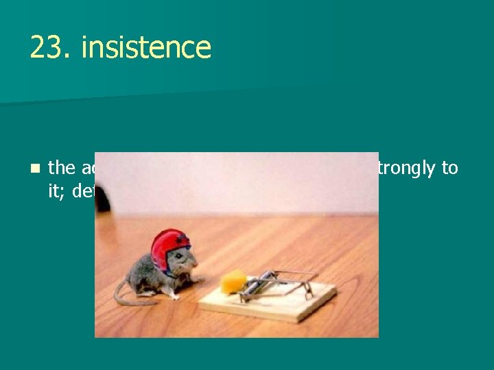 23. insistence n the act of taking a stand sticking strongly to it; determination