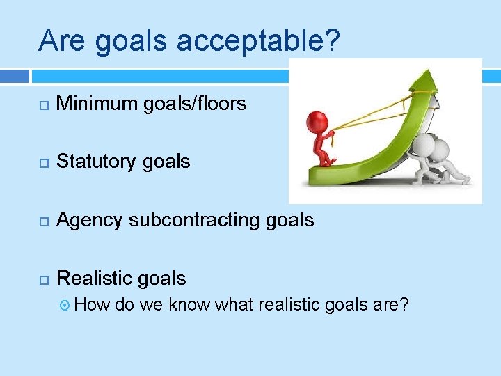 Are goals acceptable? Minimum goals/floors Statutory goals Agency subcontracting goals Realistic goals How do