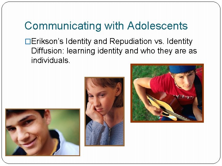 Communicating with Adolescents �Erikson’s Identity and Repudiation vs. Identity Diffusion: learning identity and who