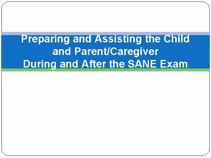 Preparing and Assisting the Child and Parent/Caregiver During and After the SANE Exam 