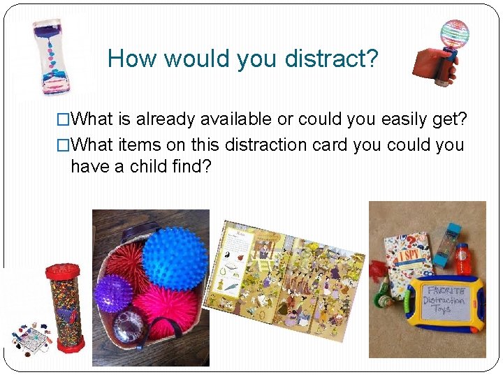 How would you distract? �What is already available or could you easily get? �What