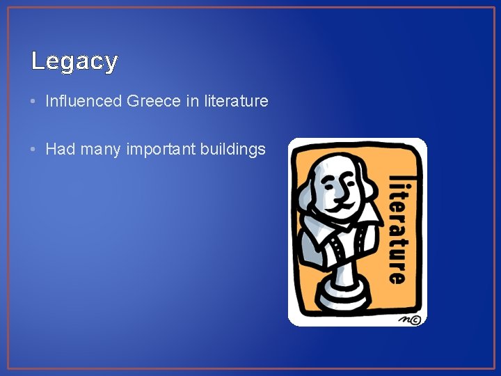 Legacy • Influenced Greece in literature • Had many important buildings 