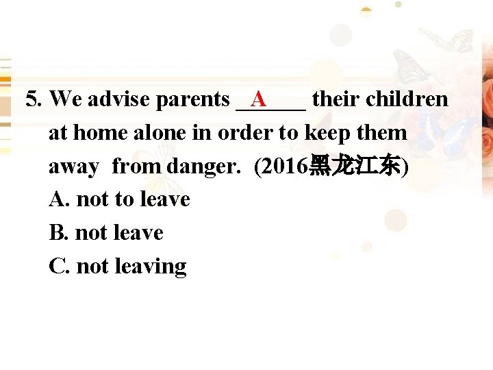 5. We advise parents ______ their children A at home alone in order to
