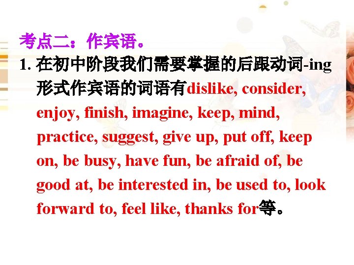 考点二：作宾语。 1. 在初中阶段我们需要掌握的后跟动词-ing 形式作宾语的词语有dislike, consider, enjoy, finish, imagine, keep, mind, practice, suggest, give up,