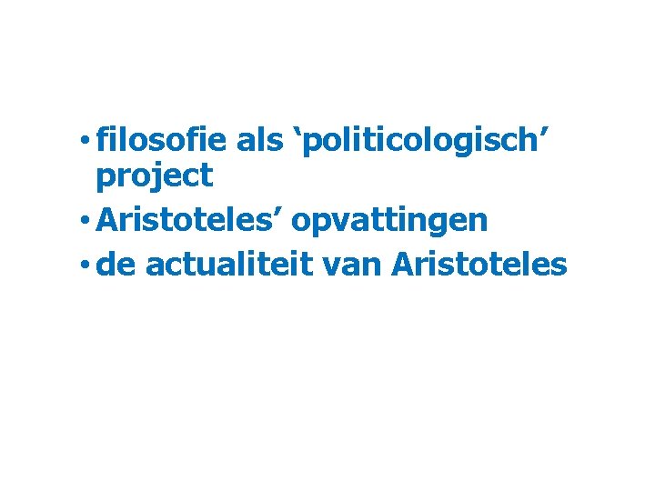  • filosofie als ‘politicologisch’ project • Aristoteles’ opvattingen • de actualiteit van Aristoteles