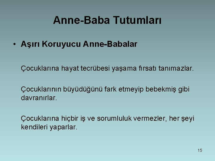 Anne-Baba Tutumları • Aşırı Koruyucu Anne-Babalar Çocuklarına hayat tecrübesi yaşama fırsatı tanımazlar. Çocuklarının büyüdüğünü