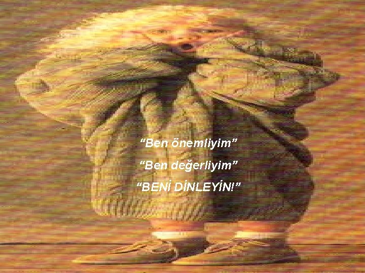 “Ben önemliyim” “Ben değerliyim” “BENİ DİNLEYİN!” 