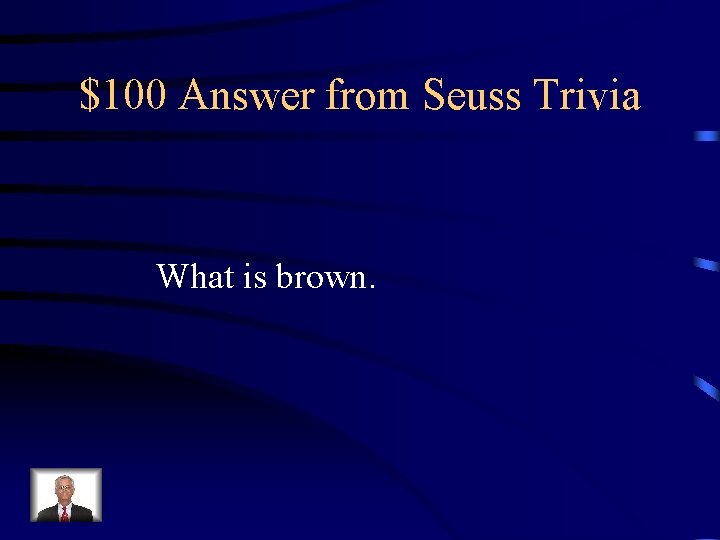 $100 Answer from Seuss Trivia What is brown. 