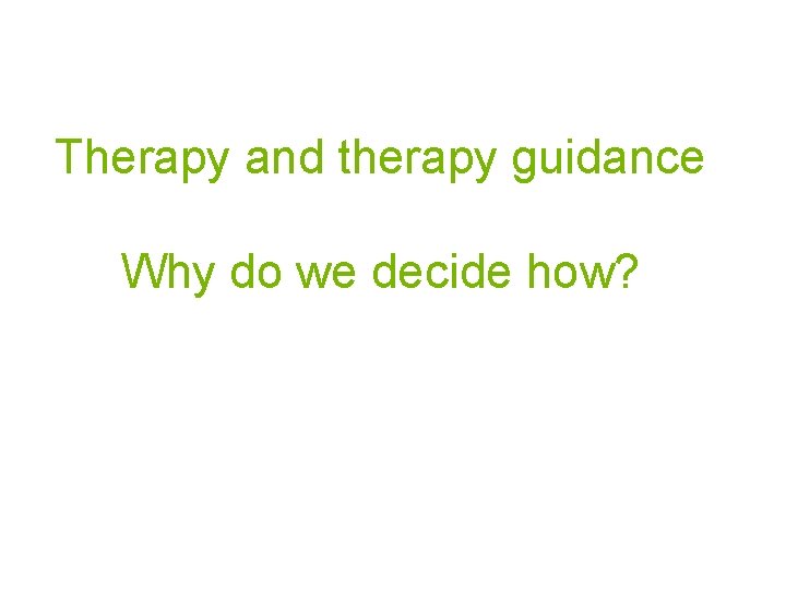 Therapy and therapy guidance Why do we decide how? 