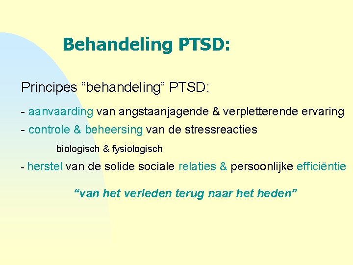 Behandeling PTSD: Principes “behandeling” PTSD: - aanvaarding van angstaanjagende & verpletterende ervaring - controle