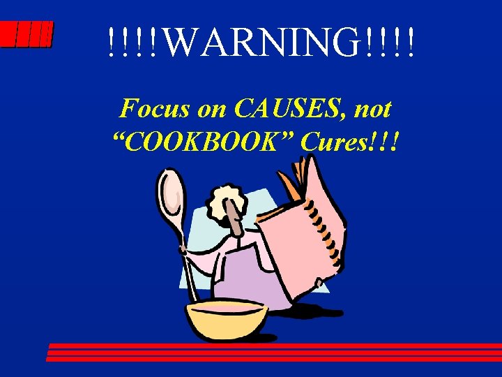 !!!!WARNING!!!! Focus on CAUSES, not “COOKBOOK” Cures!!! 