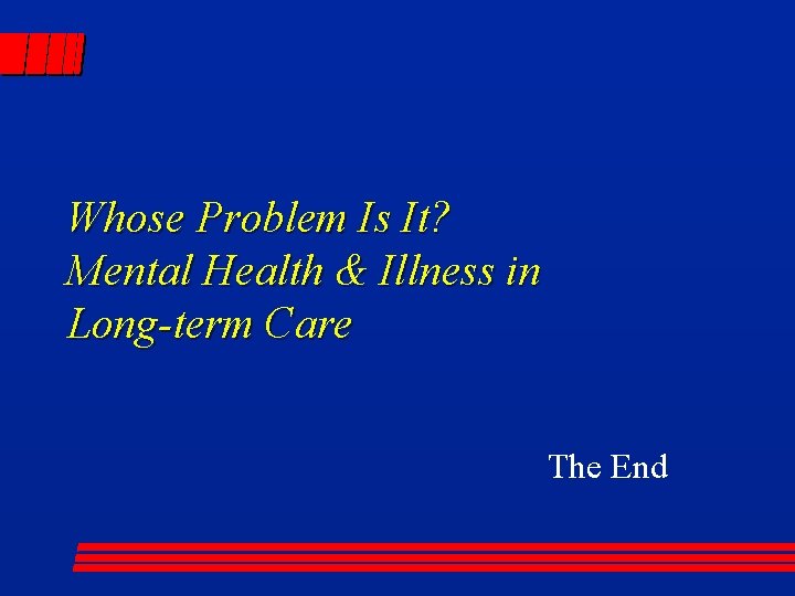 Whose Problem Is It? Mental Health & Illness in Long-term Care The End 