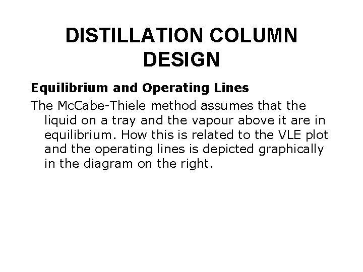 DISTILLATION COLUMN DESIGN Equilibrium and Operating Lines The Mc. Cabe-Thiele method assumes that the