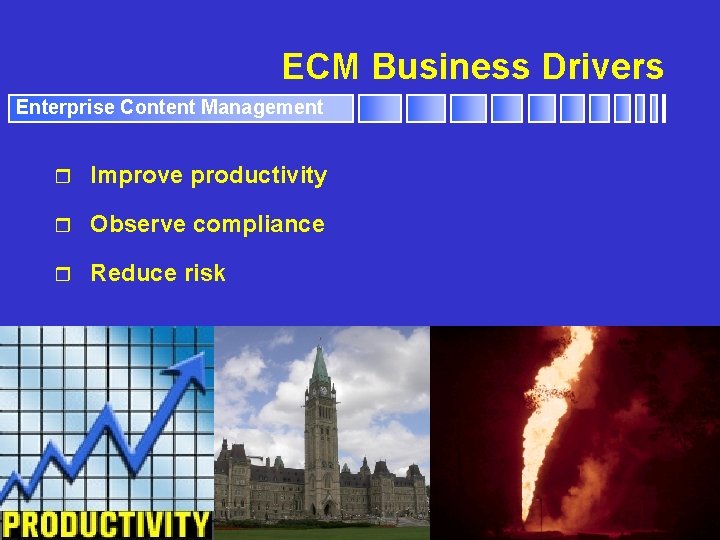 ECM Business Drivers Enterprise Content Management r Improve productivity r Observe compliance r Reduce