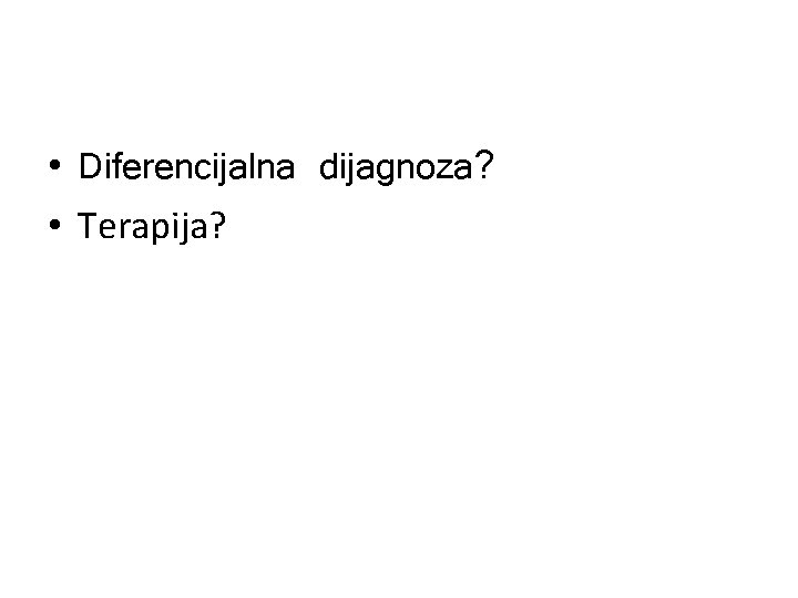 • Diferencijalna dijagnoza? • Terapija? 