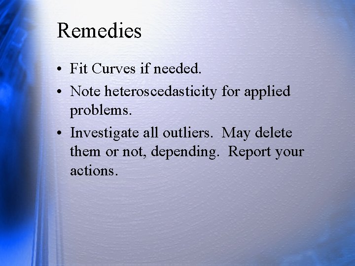 Remedies • Fit Curves if needed. • Note heteroscedasticity for applied problems. • Investigate