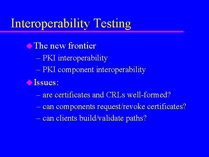 Interoperability Testing u The new frontier – PKI interoperability – PKI component interoperability u