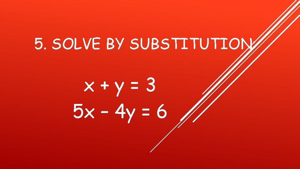 5. SOLVE BY SUBSTITUTION: x+y=3 5 x – 4 y = 6 