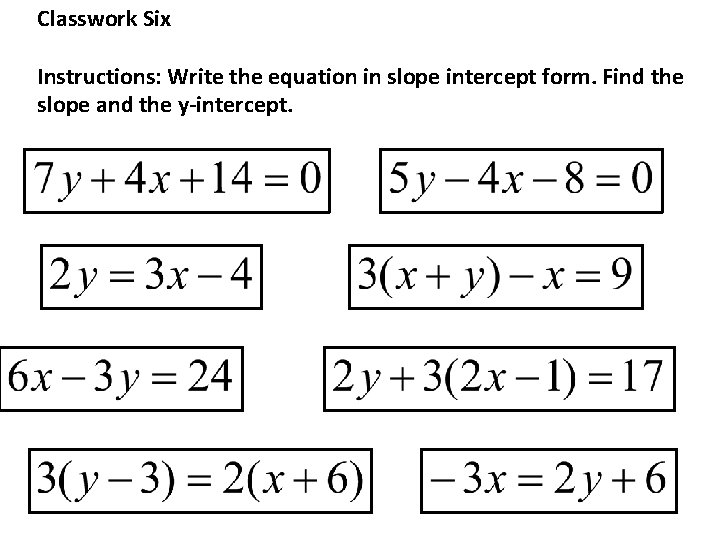 Classwork Six Instructions: Write the equation in slope intercept form. Find the slope and
