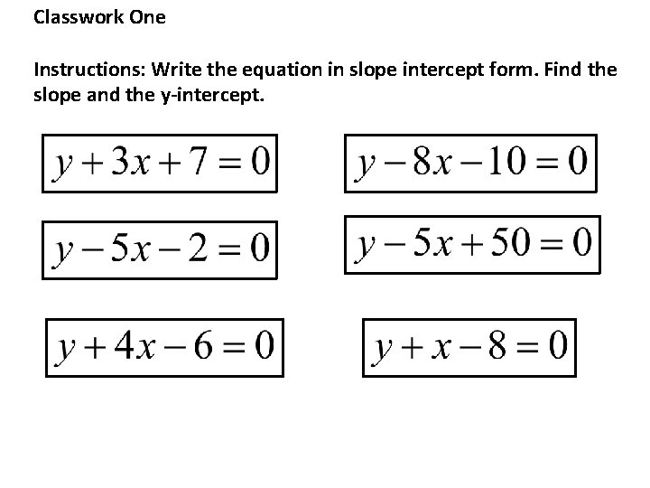 Classwork One Instructions: Write the equation in slope intercept form. Find the slope and