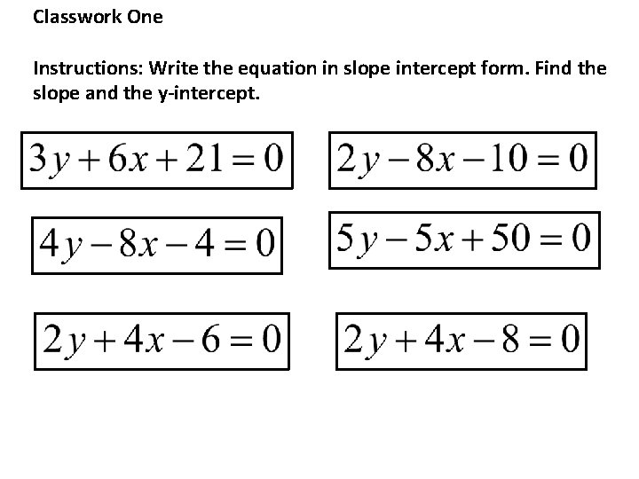 Classwork One Instructions: Write the equation in slope intercept form. Find the slope and