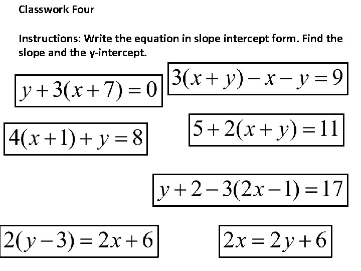 Classwork Four Instructions: Write the equation in slope intercept form. Find the slope and