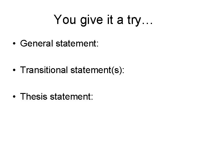 You give it a try… • General statement: • Transitional statement(s): • Thesis statement: