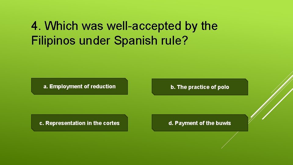 4. Which was well-accepted by the Filipinos under Spanish rule? a. Employment of reduction
