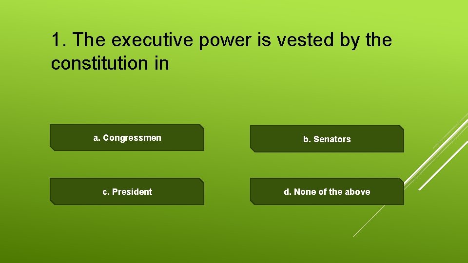 1. The executive power is vested by the constitution in a. Congressmen b. Senators