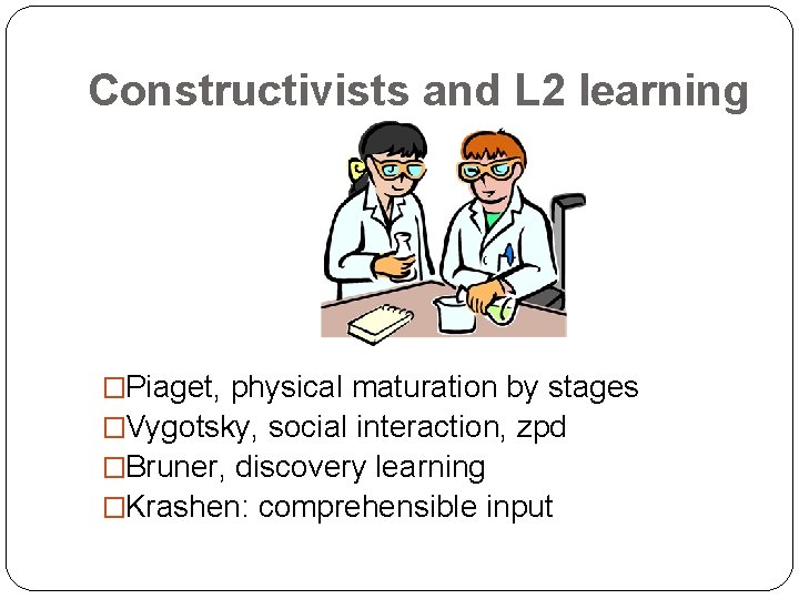 Constructivists and L 2 learning �Piaget, physical maturation by stages �Vygotsky, social interaction, zpd