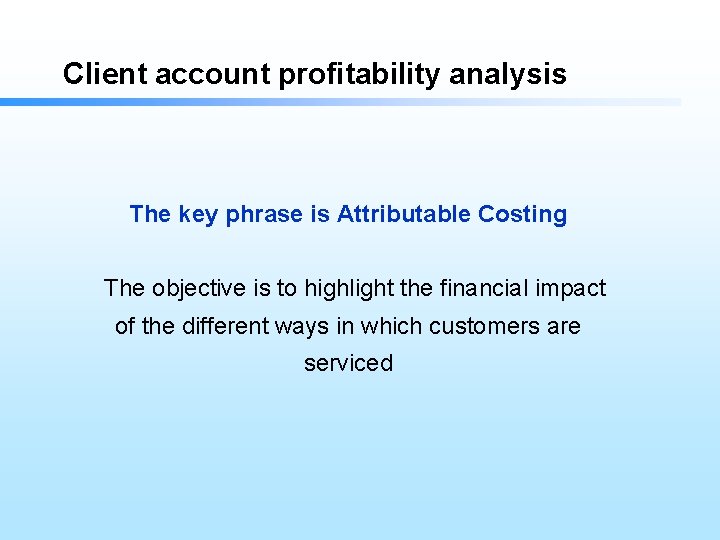 Client account profitability analysis The key phrase is Attributable Costing The objective is to